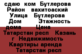  сдаю 1ком  Бутлерова › Район ­ вахитоаский › Улица ­ Бутлерова › Дом ­ 12 › Этажность дома ­ 5 › Цена ­ 12 100 - Татарстан респ., Казань г. Недвижимость » Квартиры аренда   . Татарстан респ.